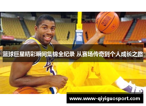 篮球巨星精彩瞬间集锦全纪录 从赛场传奇到个人成长之路