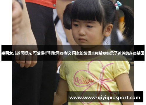 姚明女儿近照曝光 可爱模样引发网友热议 网友纷纷留言称赞她继承了爸爸的身高基因