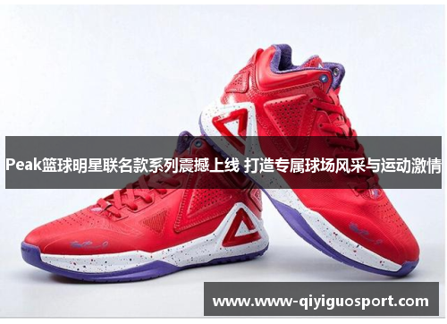 Peak篮球明星联名款系列震撼上线 打造专属球场风采与运动激情
