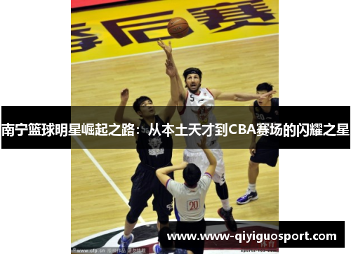 南宁篮球明星崛起之路:从本土天才到CBA赛场的闪耀之星