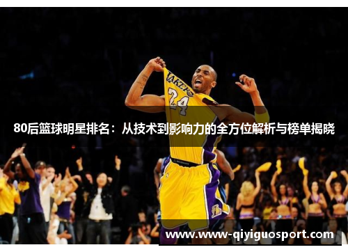 80后篮球明星排名:从技术到影响力的全方位解析与榜单揭晓