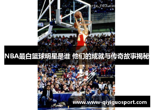 NBA最白篮球明星是谁 他们的成就与传奇故事揭秘
