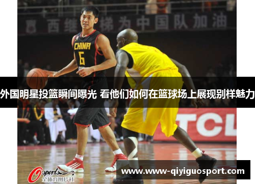外国明星投篮瞬间曝光 看他们如何在篮球场上展现别样魅力