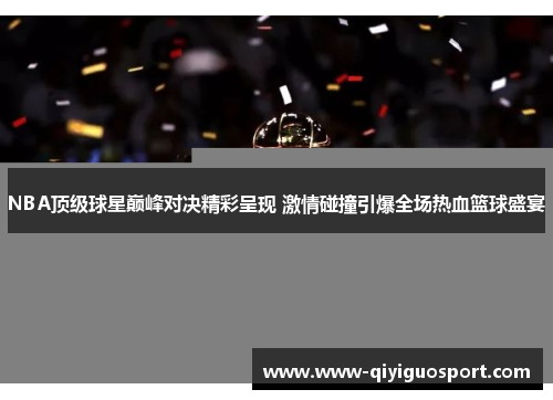 NBA顶级球星巅峰对决精彩呈现 激情碰撞引爆全场热血篮球盛宴