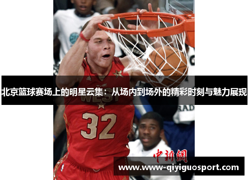 北京篮球赛场上的明星云集:从场内到场外的精彩时刻与魅力展现