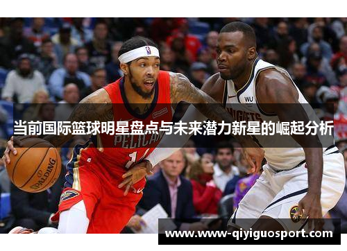 当前国际篮球明星盘点与未来潜力新星的崛起分析