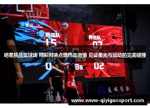 明星挑战篮球场 精彩对决点燃热血激情 见证星光与运动的完美碰撞