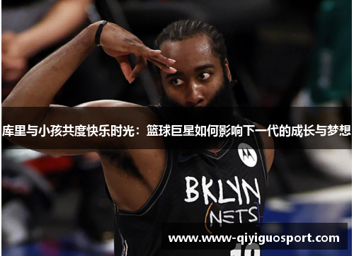 库里与小孩共度快乐时光：篮球巨星如何影响下一代的成长与梦想