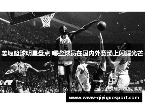姜堰篮球明星盘点 哪些球员在国内外赛场上闪耀光芒
