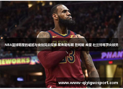 NBA篮球明星的崛起与竞技风云探索 聚焦勒布朗 詹姆斯 库里 杜兰特等顶尖球员