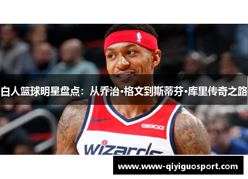 白人篮球明星盘点:从乔治·格文到斯蒂芬·库里传奇之路