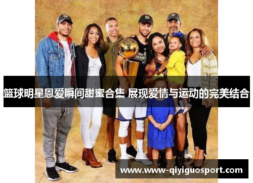 篮球明星恩爱瞬间甜蜜合集 展现爱情与运动的完美结合