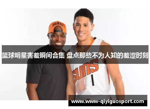 篮球明星害羞瞬间合集 盘点那些不为人知的羞涩时刻