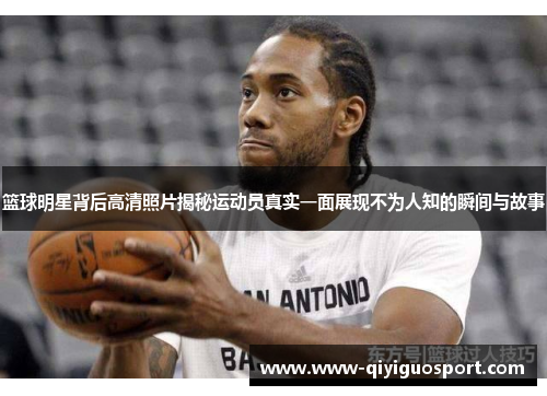 篮球明星背后高清照片揭秘运动员真实一面展现不为人知的瞬间与故事
