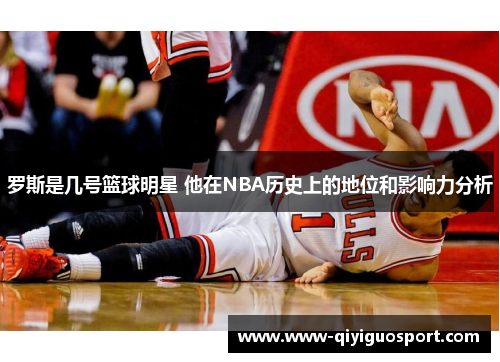 罗斯是几号篮球明星 他在NBA历史上的地位和影响力分析