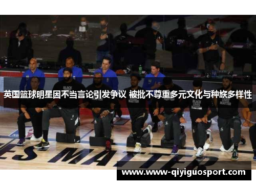 英国篮球明星因不当言论引发争议 被批不尊重多元文化与种族多样性