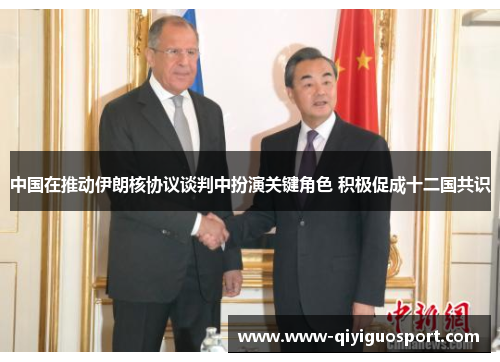 中国在推动伊朗核协议谈判中扮演关键角色 积极促成十二国共识