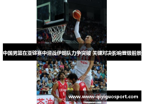 中国男篮在亚锦赛中迎战伊朗队力争突破 关键对决影响晋级前景