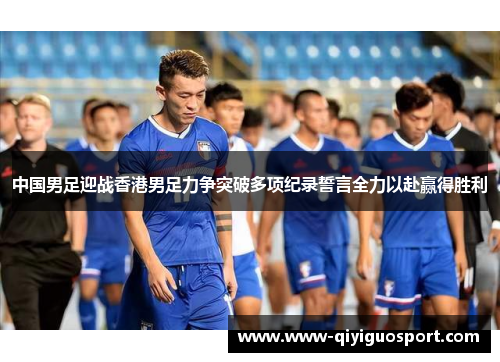 中国男足迎战香港男足力争突破多项纪录誓言全力以赴赢得胜利