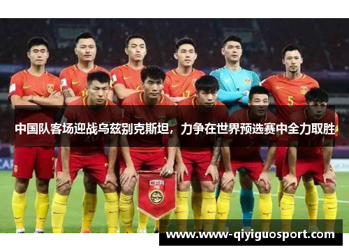 中国队客场迎战乌兹别克斯坦,力争在世界预选赛中全力取胜