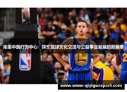 库里中国行为中心:探索篮球文化交流与公益事业发展的新篇章