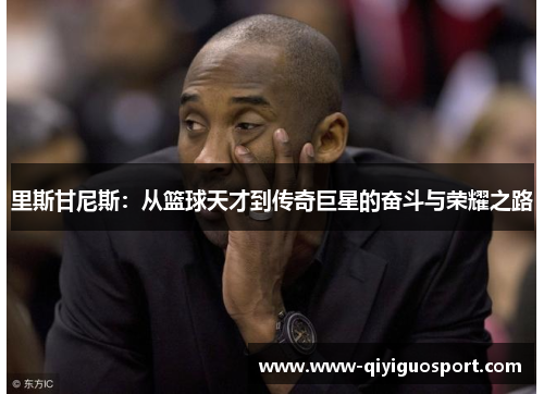 里斯甘尼斯：从篮球天才到传奇巨星的奋斗与荣耀之路