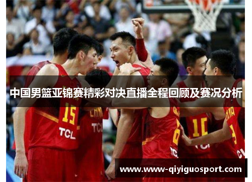 中国男篮亚锦赛精彩对决直播全程回顾及赛况分析