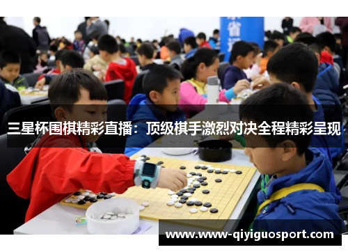 三星杯围棋精彩直播：顶级棋手激烈对决全程精彩呈现