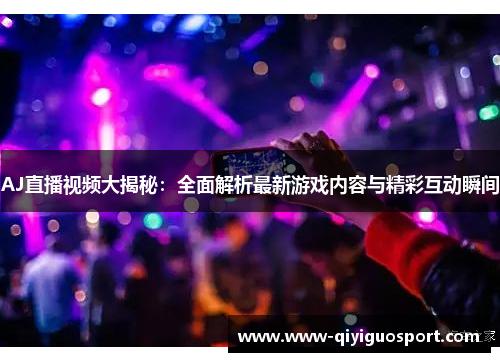 AJ直播视频大揭秘:全面解析最新游戏内容与精彩互动瞬间